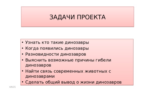 задачи проекта Узнать кто такие динозавры Когда появились динозавры Разновидности динозавров Выяснить возможные причины гибели динозавров Найти связь современных животных с динозаврами Сделать общий вывод о жизни динозавров 4/6/21