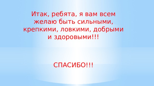 Итак, ребята, я вам всем желаю быть сильными, крепкими, ловкими, добрыми и здоровыми!!! СПАСИБО!!!