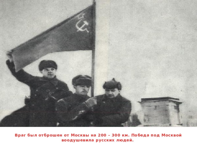 Враг был отброшен от Москвы на 200 – 300 км. Победа под Москвой воодушевила русских людей.