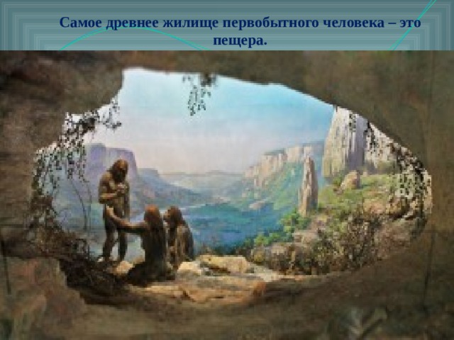 Самое древнее жилище первобытного человека – это пещера.  Это первобытные люди