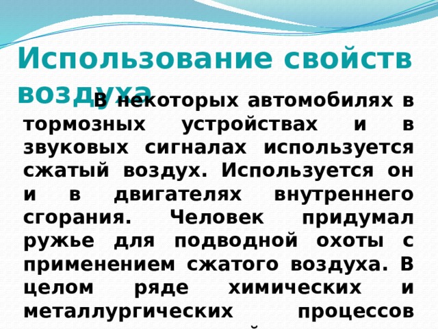 Использование свойств воздуха  В некоторых автомобилях в тормозных устройствах и в звуковых сигналах используется сжатый воздух. Используется он и в двигателях внутреннего сгорания. Человек придумал ружье для подводной охоты с применением сжатого воздуха. В целом ряде химических и металлургических процессов применяется сжатый воздух.