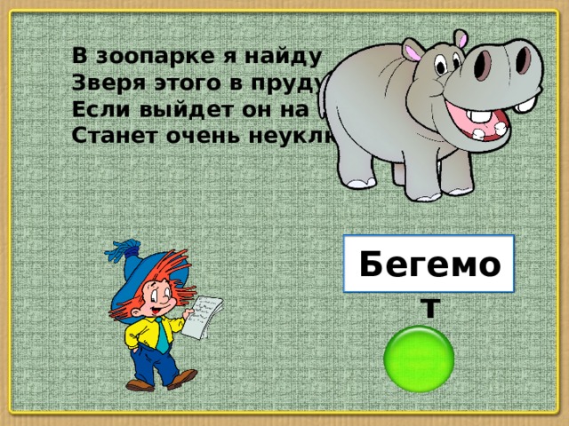 В зоопарке я найду Зверя этого в пруду. Если выйдет он на сушу, Станет очень неуклюжим. Бегемот