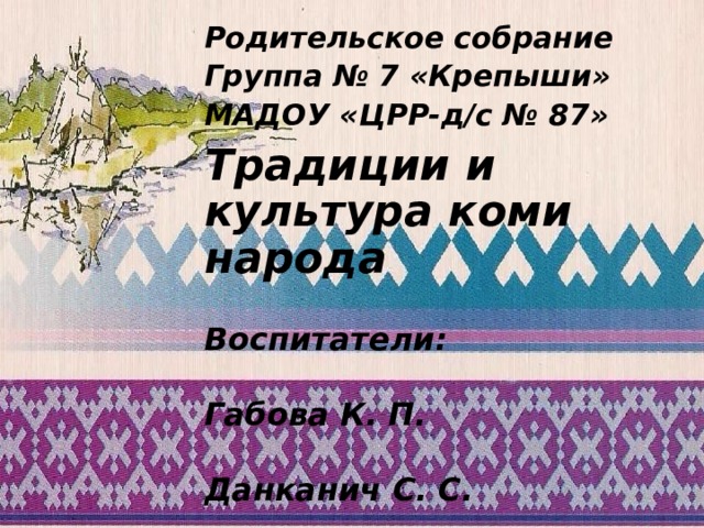 Родительское собрание Группа № 7 «Крепыши» МАДОУ «ЦРР-д/с № 87» Традиции и культура коми народа  Воспитатели:  Габова К. П.  Данканич С. С. Традиции и культура коми народа