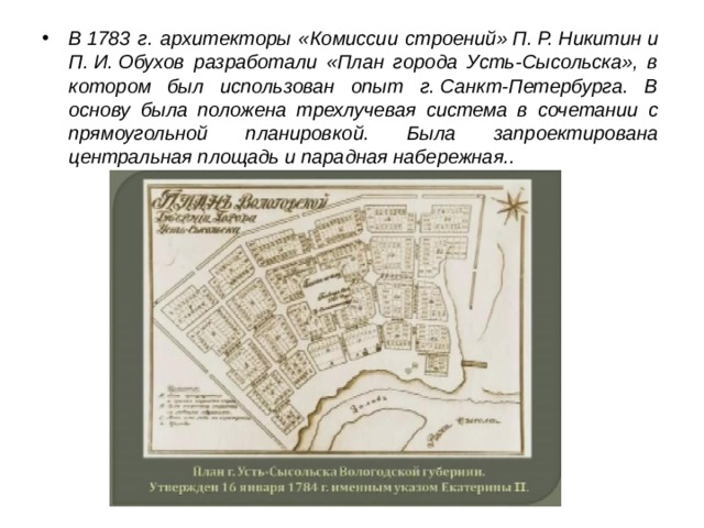 В 1783 г. архитекторы «Комиссии строений» П. Р. Никитин и П. И. Обухов разработали «План города Усть-Сысольска», в котором был использован опыт г. Санкт-Петербурга. В основу была положена трехлучевая система в сочетании с прямоугольной планировкой. Была запроектирована центральная площадь и парадная набережная..