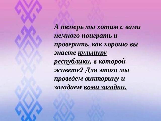 А теперь мы хотим с вами немного поиграть и проверить, как хорошо вы знаете  культуру республики , в которой живете? Для этого мы проведем викторину и загадаем  коми загадки.