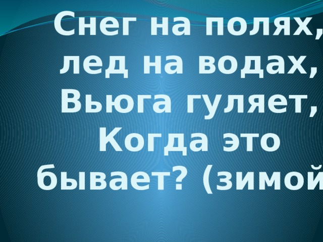 Снег на полях, лед на водах,  Вьюга гуляет,  Когда это бывает? (зимой)