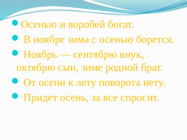 Осенью и воробей богат.   В ноябре зима с осенью борется.   Ноябрь — сентябрю внук, октябрю сын, зиме родной брат.   От осени к лету поворота нету.   Придет осень, за все спросит.