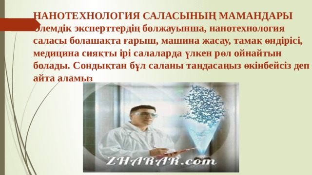 НАНОТЕХНОЛОГИЯ САЛАСЫНЫҢ МАМАНДАРЫ  Әлемдік эксперттердің болжауынша, нанотехнология саласы болашақта ғарыш, машина жасау, тамақ өндірісі, медицина сияқты ірі салаларда үлкен рөл ойнайтын болады. Сондықтан бұл саланы таңдасаңыз өкінбейсіз деп айта аламы з