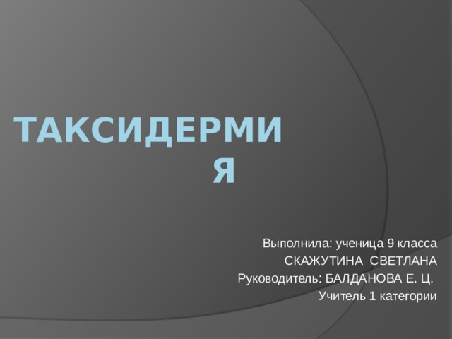 Таксидермия Выполнила: ученица 9 класса СКАЖУТИНА СВЕТЛАНА Руководитель: БАЛДАНОВА Е. Ц. Учитель 1 категории