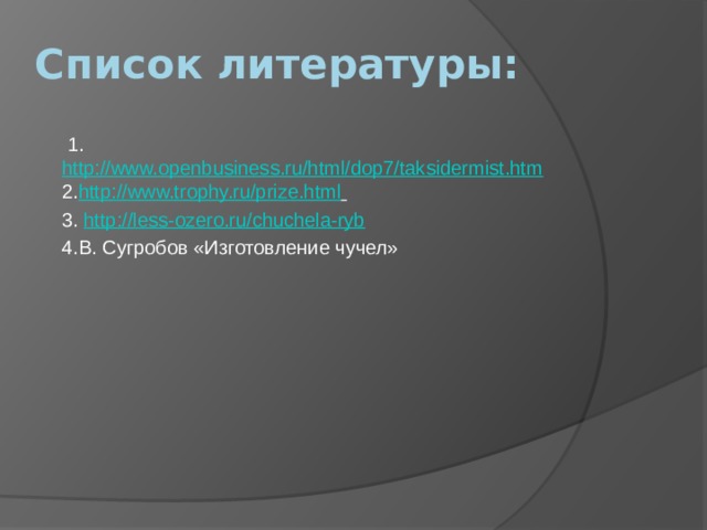 Список литературы:  1. http://www.openbusiness.ru/html/dop7/taksidermist.htm 2. http://www.trophy.ru/prize.html  3. http://less-ozero.ru/chuchela-ryb 4.В. Сугробов «Изготовление чучел»