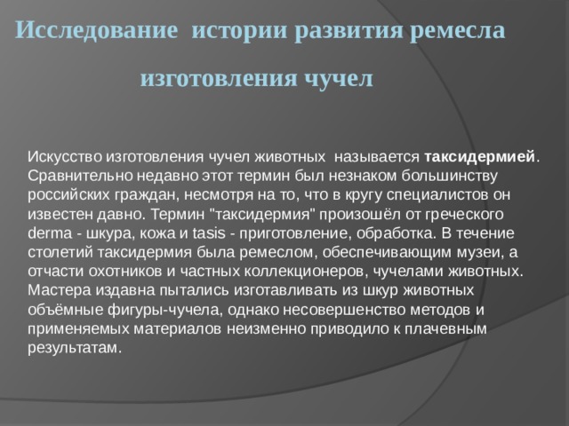 Исследование истории развития ремесла изготовления чучел   Искусство изготовления чучел животных называется таксидермией . Сравнительно недавно этот термин был незнаком большинству российских граждан, несмотря на то, что в кругу специалистов он известен давно. Термин 