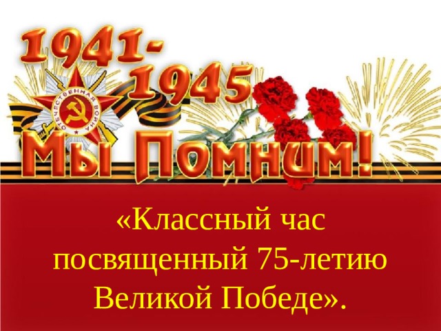 «Классный час посвященный 75-летию Великой Победе».
