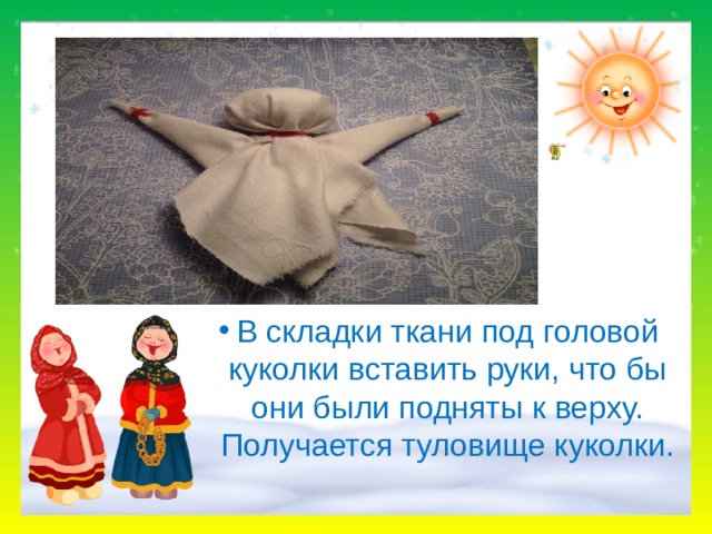 В складки ткани под головой куколки вставить руки, что бы они были подняты к верху. Получается туловище куколки.