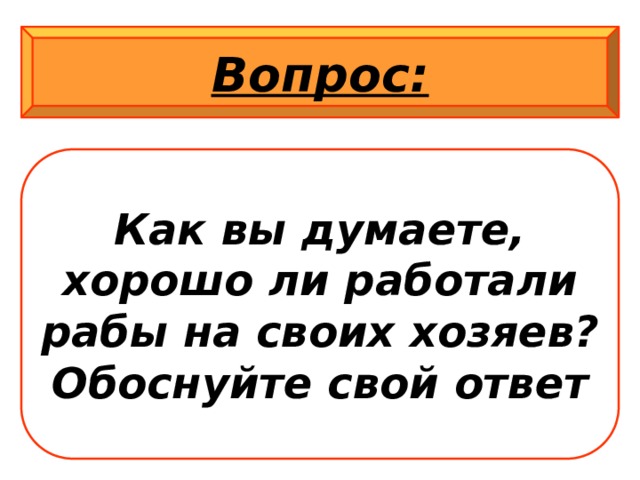 Вопрос: Как вы думаете, хорошо ли работали рабы на своих хозяев? Обоснуйте свой ответ