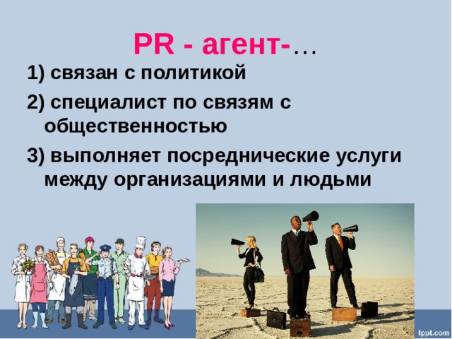 PR - агент- … 1) связан с политикой 2) специалист по связям с общественностью 3) выполняет посреднические услуги между организациями и людьми