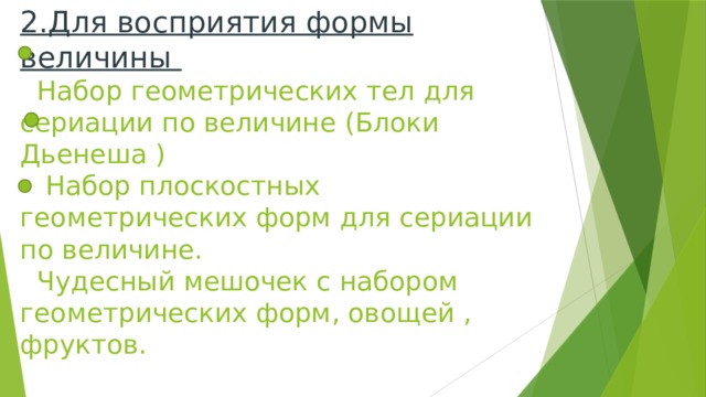 2.Для восприятия формы величины  Набор геометрических тел для сериации по величине (Блоки Дьенеша )  Набор плоскостных геометрических форм для сериации по величине.  Чудесный мешочек с набором геометрических форм, овощей , фруктов.