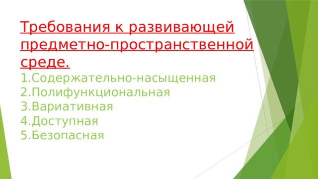 Требования к развивающей предметно-пространственной среде.  1.Содержательно-насыщенная  2.Полифункциональная  3.Вариативная  4.Доступная  5.Безопасная