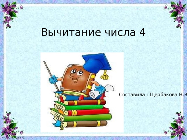 Вычитание числа 4 Составила : Щербакова Н.В