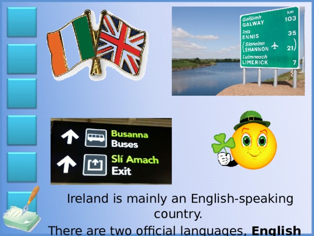 Ireland is mainly an English-speaking country. There are two official languages, English and Irish .