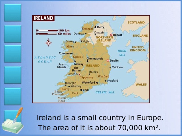 Ireland is a small country in Europe. The area of it is about 70,000 km 2 .