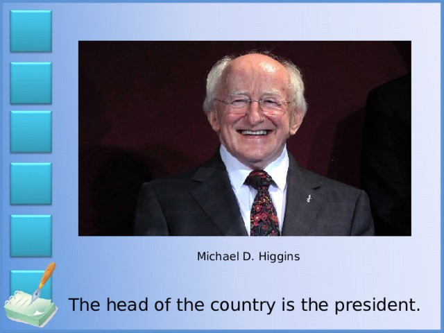 Michael D. Higgins  The head of the country is the president.