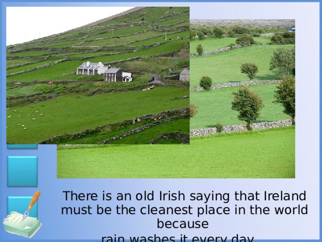 There is an old Irish saying that Ireland must be the cleanest place in the world because rain washes it every day.