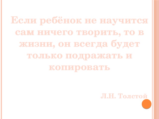 Если ребёнок не научится сам ничего творить, то в жизни, он всегда будет только подражать и копировать     Л.Н. Толстой  