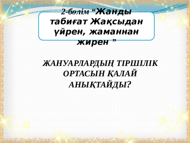 2-бөлім “ Жанды табиғат Жақсыдан үйрен, жаманнан жирен ”  ЖАНУАРЛАРДЫҢ ТІРШІЛІК ОРТАСЫН ҚАЛАЙ АНЫҚТАЙДЫ ?