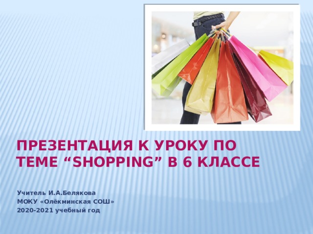 Презентация к уроку по теме “SHOPPING” в 6 классе   Учитель И.А.Белякова МОКУ «Олёкминская СОШ» 2020-2021 учебный год