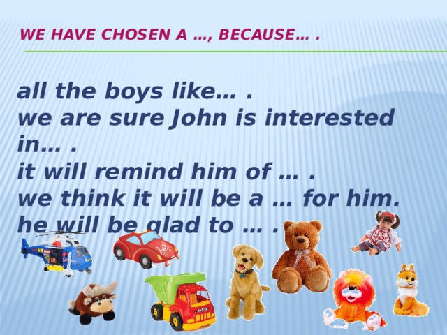 We have chosen a …, because… .   all the boys like… . we are sure John is interested in… . it will remind him of … . we think it will be a … for him. he will be glad to … .