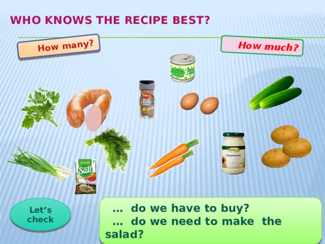 How many?  How much? Who knows the recipe best?   … do we have to buy? … do we need to make the salad? Let’s check