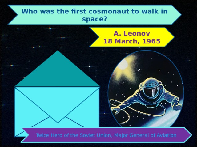 Who was the first cosmonaut to walk in space? Leonov 18 March, 1965 Twice Hero of the Soviet Union, Major General of Aviation