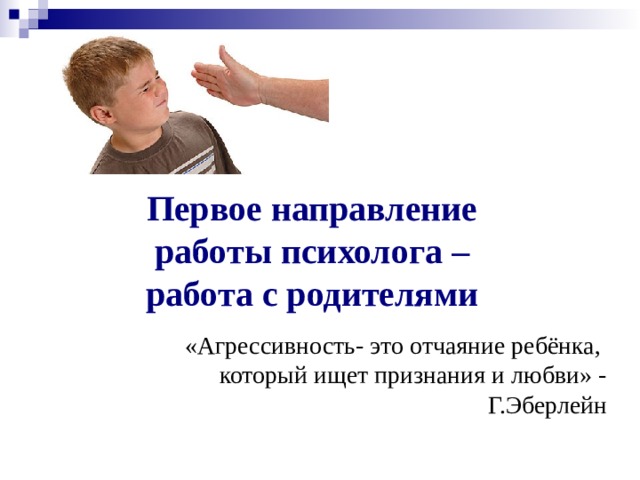 Первое направление работы психолога – работа с родителями «Агрессивность- это отчаяние ребёнка,  который ищет признания и любви» - Г.Эберлейн