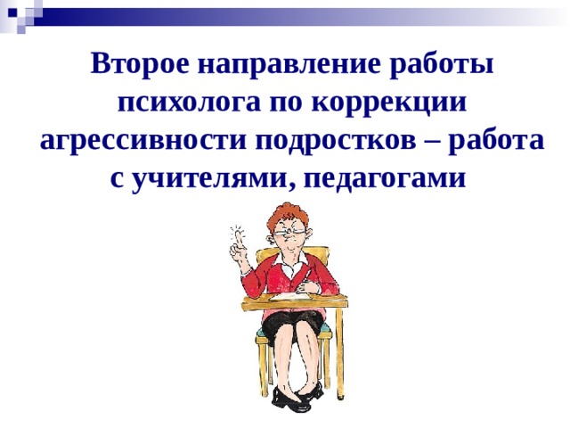 Второе направление работы психолога по коррекции агрессивности подростков – работа с учителями, педагогами