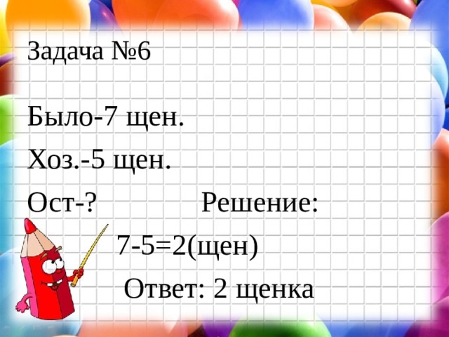 Задача №6 Было-7 щен. Хоз.-5 щен. Ост-? Решение:  7-5=2(щен)  Ответ: 2 щенка