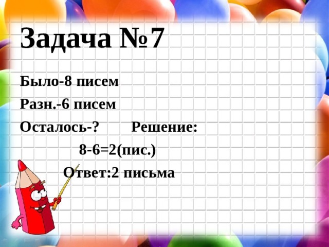 Задача №7 Было-8 писем Разн.-6 писем Осталось-? Решение:  8-6=2(пис.)  Ответ:2 письма