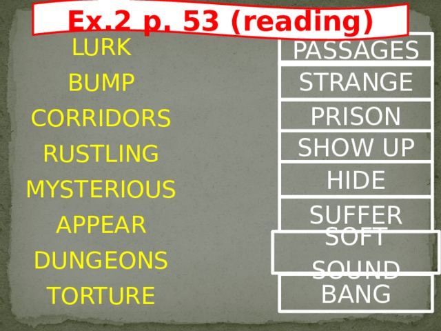 Ex.2 p. 53 (reading) VOCABULARY PRACTICE LURK BUMP CORRIDORS RUSTLING MYSTERIOUS APPEAR DUNGEONS TORTURE PASSAGES STRANGE PRISON SHOW UP HIDE SUFFER SOFT SOUND BANG