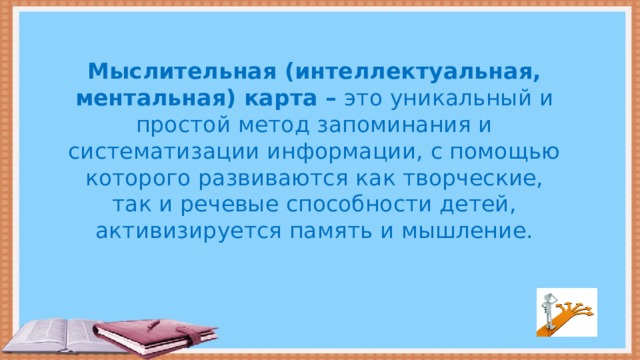 Мыслительная (интеллектуальная, ментальная) карта – это уникальный и простой метод запоминания и систематизации информации, с помощью которого развиваются как творческие, так и речевые способности детей, активизируется память и мышление.