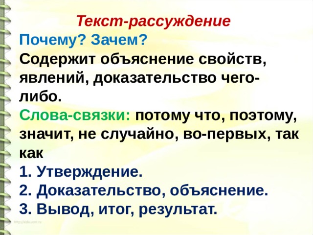 Текст-рассуждение Почему? Зачем? Содержит объяснение свойств, явлений, доказательство чего-либо. Слова-связки: потому что, поэтому, значит, не случайно, во-первых, так как 1. Утверждение. 2. Доказательство, объяснение. 3. Вывод, итог, результат.