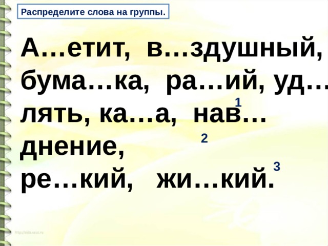 Распределите слова на группы. А…етит, в…здушный, бума…ка, ра…ий, уд…лять, ка…а, нав…днение, ре…кий, жи…кий. 1 2 3