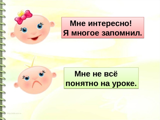 Мне интересно! Я многое запомнил.  Мне не всё понятно на уроке.