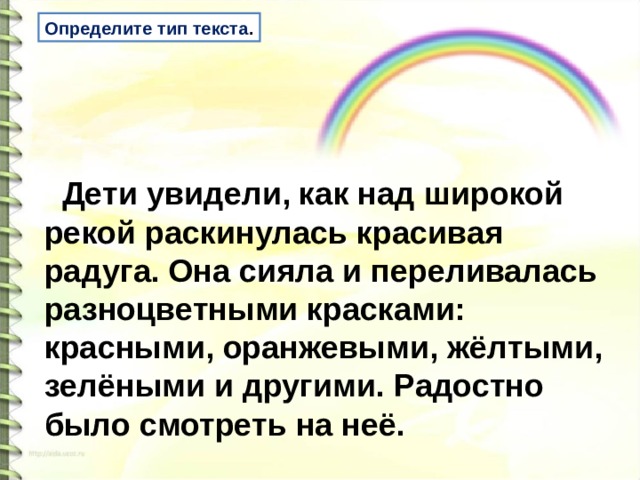 Определите тип текста .  Дети увидели, как над широкой рекой раскинулась красивая радуга. Она сияла и переливалась разноцветными красками: красными, оранжевыми, жёлтыми, зелёными и другими. Радостно было смотреть на неё.