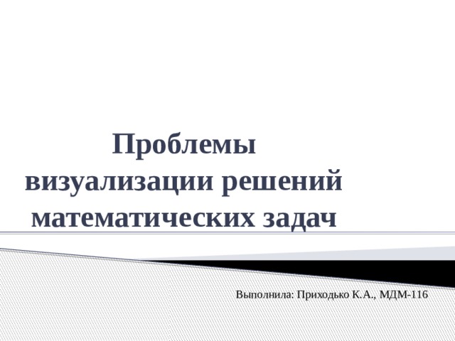 Проблемы визуализации решений математических задач Выполнила: Приходько К.А., МДМ-116