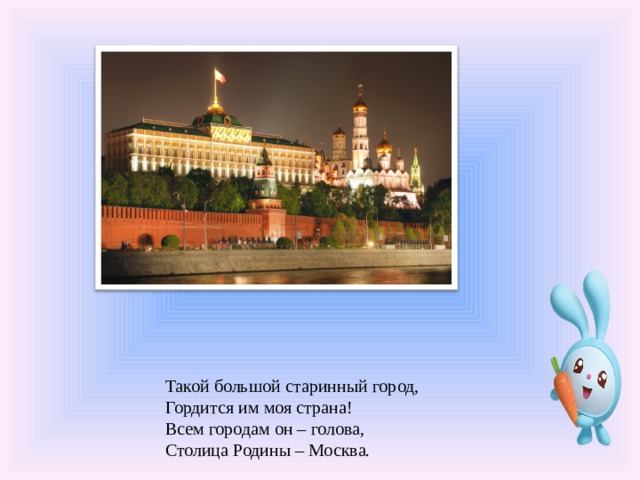 Такой большой старинный город,  Гордится им моя страна!  Всем городам он – голова,  Столица Родины – Москва.