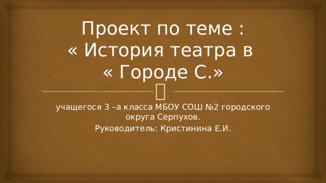 Проект по теме :  « История театра в  « Городе С.» учащегося 3 –а класса МБОУ СОШ №2 городского округа Серпухов. Руководитель: Кристинина Е.И.