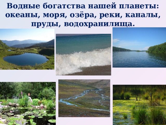 Водные богатства нашей планеты: океаны, моря, озёра, реки, каналы, пруды, водохранилища.