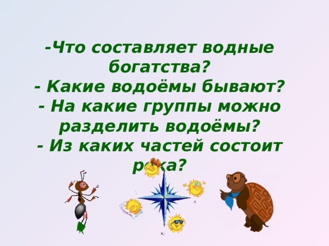 -Что составляет водные богатства?  - Какие водоёмы бывают?  - На какие группы можно разделить водоёмы?  - Из каких частей состоит река?