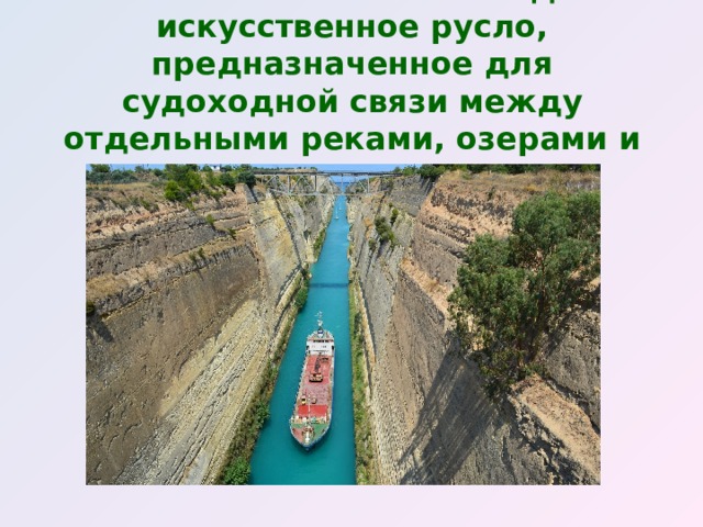 Канал- наполненное водой искусственное русло, предназначенное для судоходной связи между отдельными реками, озерами и морями.