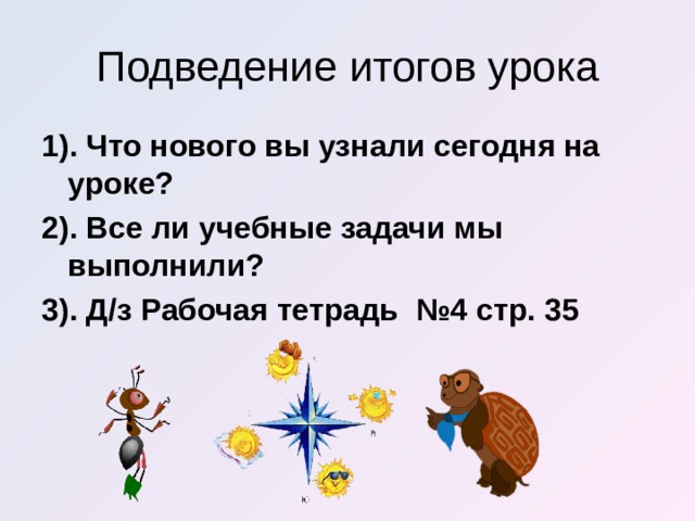 Подведение итогов урока 1). Что нового вы узнали сегодня на уроке? 2). Все ли учебные задачи мы выполнили? 3). Д/з Рабочая тетрадь №4 стр. 35