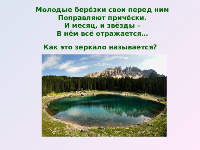 Молодые берёзки свои перед ним  Поправляют причёски.  И месяц, и звёзды –  В нём всё отражается…  Как это зеркало называется?  